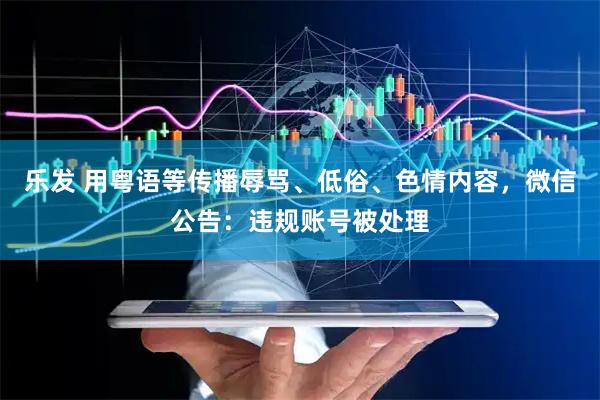 乐发 用粤语等传播辱骂、低俗、色情内容，微信公告：违规账号被处理