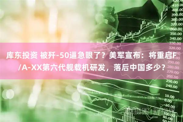 库东投资 被歼-50逼急眼了？美军宣布：将重启F/A-XX第六代舰载机研发，落后中国多少？