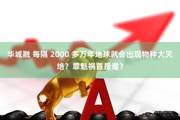 华城融 每隔 2000 多万年地球就会出现物种大灭绝？罪魁祸首是谁？