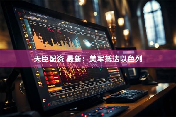 天臣配资 最新：美军抵达以色列