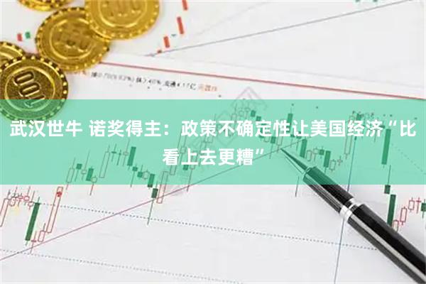 武汉世牛 诺奖得主：政策不确定性让美国经济“比看上去更糟”