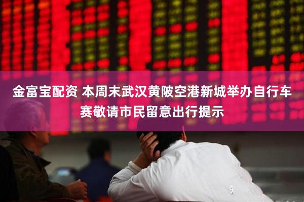 金富宝配资 本周末武汉黄陂空港新城举办自行车赛敬请市民留意出行提示