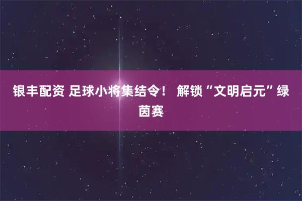 银丰配资 足球小将集结令！ 解锁“文明启元”绿茵赛