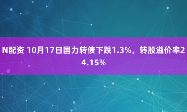 N配资 10月17日国力转债下跌1.3%，转股溢价率24.15%