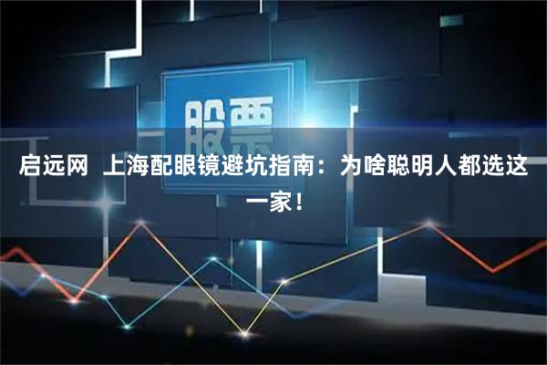 启远网  上海配眼镜避坑指南：为啥聪明人都选这一家！