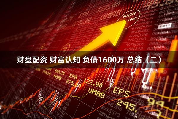 财盘配资 财富认知 负债1600万 总结（二）