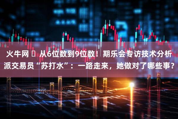 火牛网 ▷从6位数到9位数！期乐会专访技术分析派交易员“苏打水”：一路走来，她做对了哪些事？