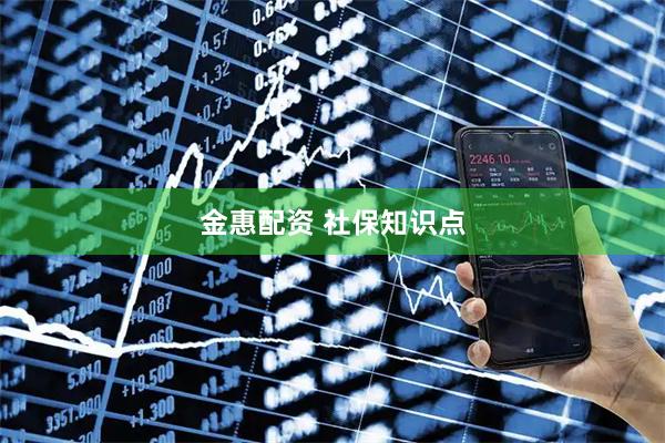 金惠配资 社保知识点