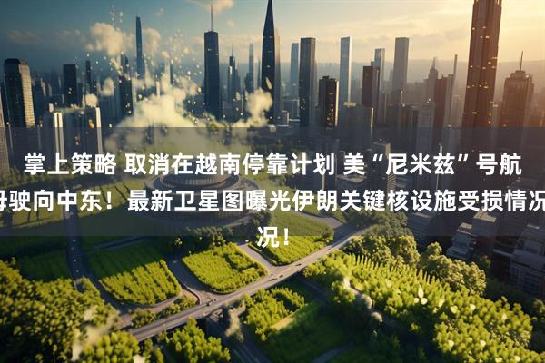 掌上策略 取消在越南停靠计划 美“尼米兹”号航母驶向中东！最新卫星图曝光伊朗关键核设施受损情况！