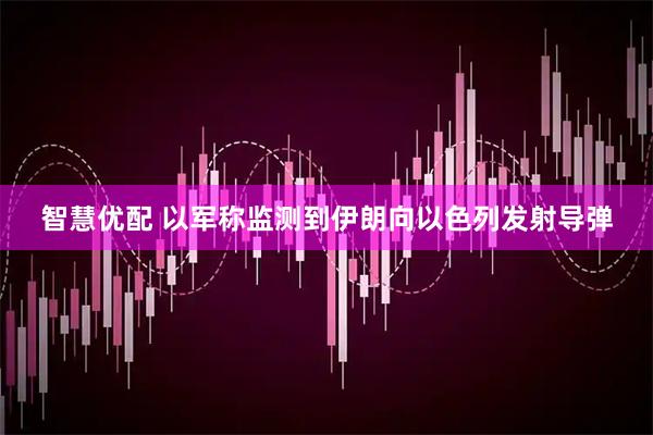 智慧优配 以军称监测到伊朗向以色列发射导弹