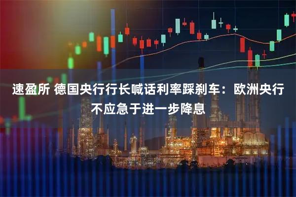 速盈所 德国央行行长喊话利率踩刹车：欧洲央行不应急于进一步降息