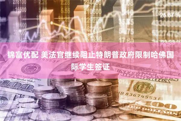 锦富优配 美法官继续阻止特朗普政府限制哈佛国际学生签证
