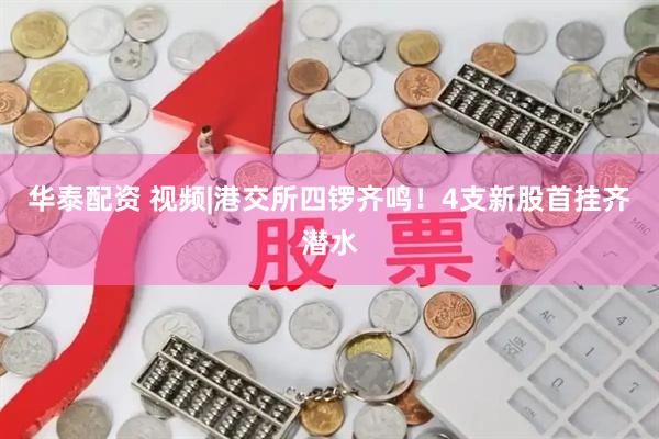 华泰配资 视频|港交所四锣齐鸣！4支新股首挂齐潜水