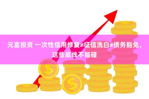 元富投资 一次性信用修复≠征信洗白≠债务豁免，这些底线不能碰