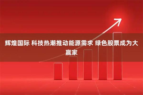 辉煌国际 科技热潮推动能源需求 绿色股票成为大赢家