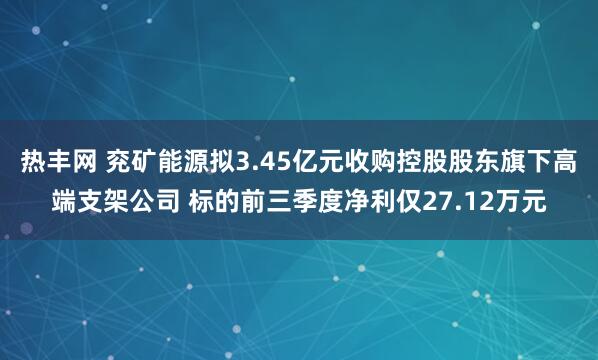 热丰网 兖矿能源拟3.45亿元收购控股股东旗下高端支架公司 标的前三季度净利仅27.12万元