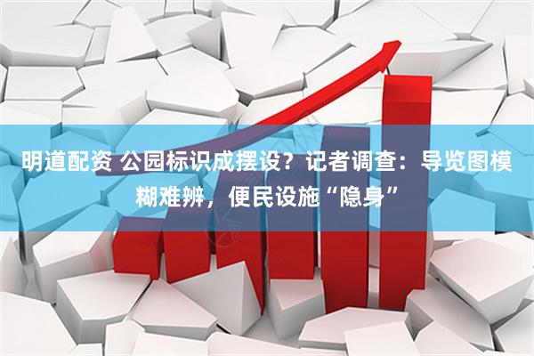 明道配资 公园标识成摆设？记者调查：导览图模糊难辨，便民设施“隐身”