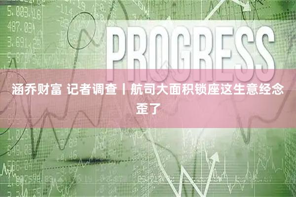 涵乔财富 记者调查丨航司大面积锁座这生意经念歪了