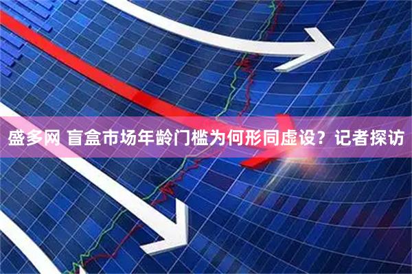 盛多网 盲盒市场年龄门槛为何形同虚设？记者探访