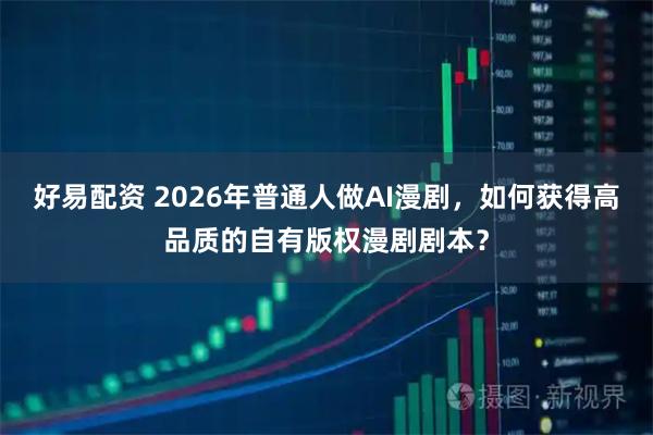 好易配资 2026年普通人做AI漫剧，如何获得高品质的自有版权漫剧剧本？