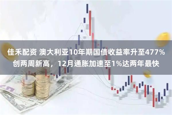 佳禾配资 澳大利亚10年期国债收益率升至477%创两周新高，12月通胀加速至1%达两年最快
