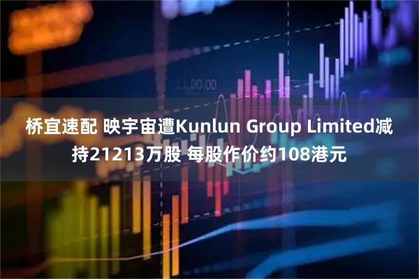 桥宜速配 映宇宙遭Kunlun Group Limited减持21213万股 每股作价约108港元