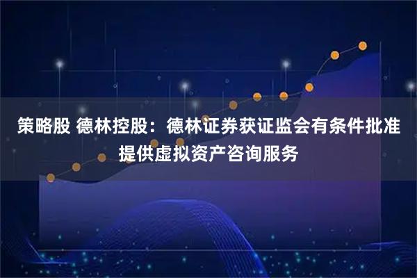 策略股 德林控股：德林证券获证监会有条件批准提供虚拟资产咨询服务