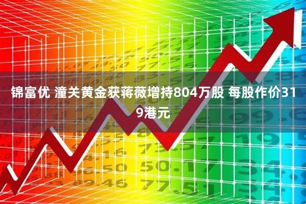 锦富优 潼关黄金获蒋薇增持804万股 每股作价319港元