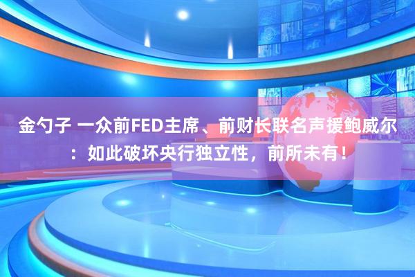 金勺子 一众前FED主席、前财长联名声援鲍威尔：如此破坏央行独立性，前所未有！