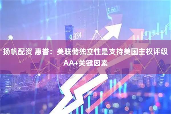 扬帆配资 惠誉：美联储独立性是支持美国主权评级AA+关键因素