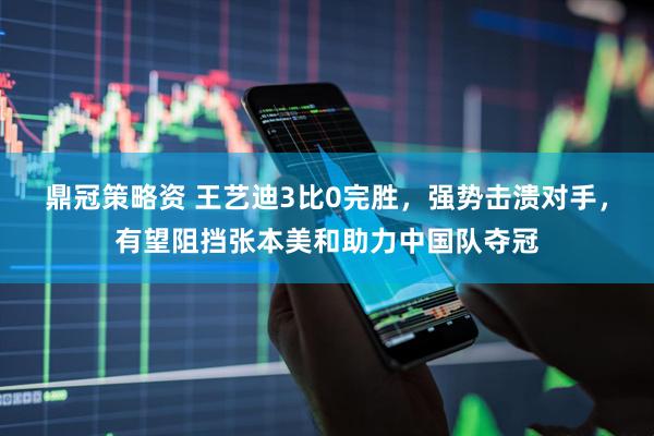 鼎冠策略资 王艺迪3比0完胜，强势击溃对手，有望阻挡张本美和助力中国队夺冠
