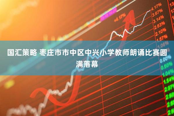 国汇策略 枣庄市市中区中兴小学教师朗诵比赛圆满落幕