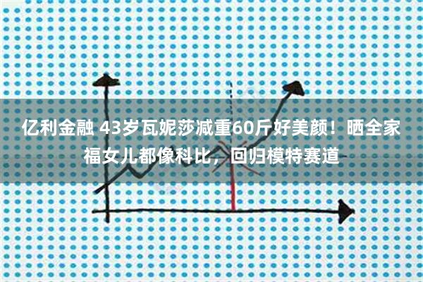 亿利金融 43岁瓦妮莎减重60斤好美颜！晒全家福女儿都像科比，回归模特赛道