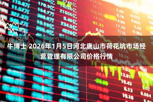牛博士 2026年1月5日河北唐山市荷花坑市场经营管理有限公司价格行情