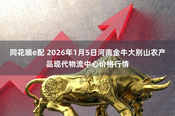 同花顺e配 2026年1月5日河南金牛大别山农产品现代物流中心价格行情