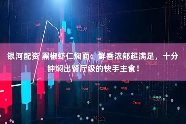 银河配资 黑椒虾仁焖面：鲜香浓郁超满足，十分钟焖出餐厅级的快手主食！