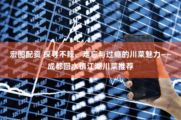 宏图配资 探寻不辣、难忘与过瘾的川菜魅力——成都回水镇江湖川菜推荐