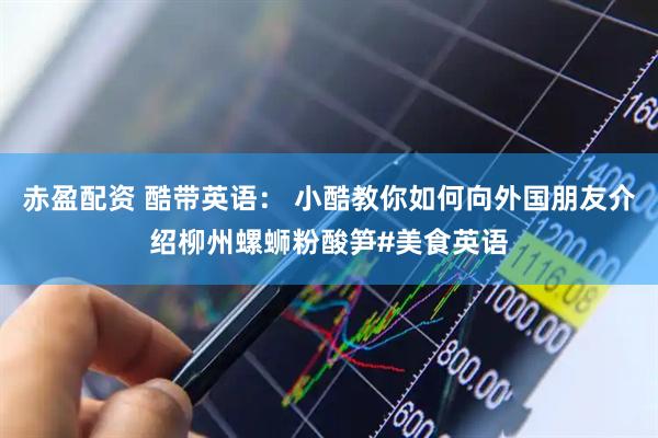 赤盈配资 酷带英语： 小酷教你如何向外国朋友介绍柳州螺蛳粉酸笋#美食英语