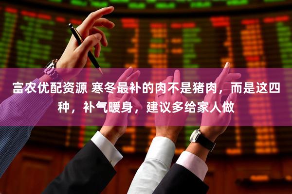 富农优配资源 寒冬最补的肉不是猪肉，而是这四种，补气暖身，建议多给家人做