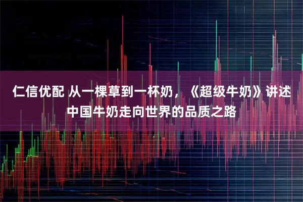 仁信优配 从一棵草到一杯奶，《超级牛奶》讲述中国牛奶走向世界的品质之路
