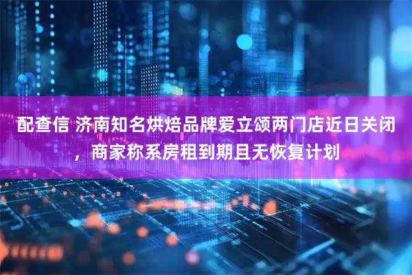 配查信 济南知名烘焙品牌爱立颂两门店近日关闭，商家称系房租到期且无恢复计划