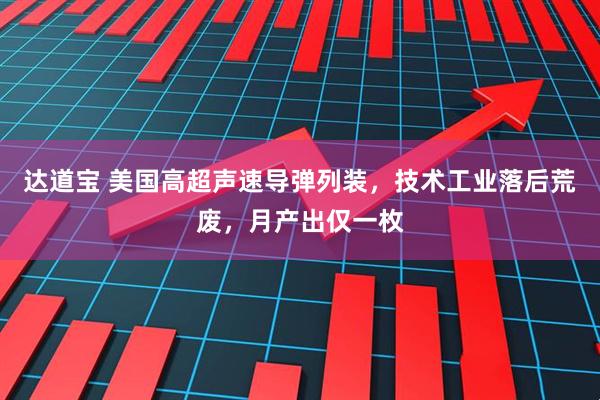 达道宝 美国高超声速导弹列装，技术工业落后荒废，月产出仅一枚