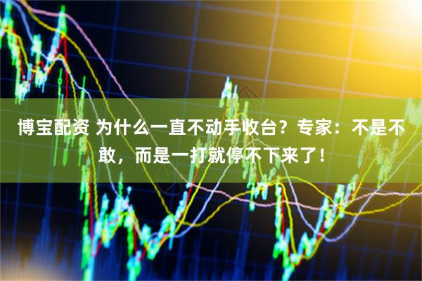 博宝配资 为什么一直不动手收台？专家：不是不敢，而是一打就停不下来了！