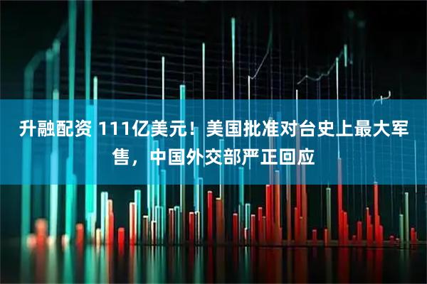 升融配资 111亿美元！美国批准对台史上最大军售，中国外交部严正回应