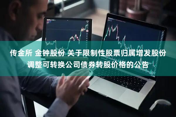传金所 金钟股份 关于限制性股票归属增发股份调整可转换公司债券转股价格的公告