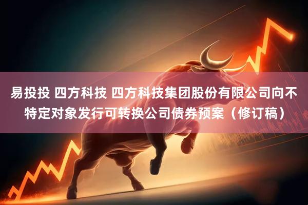 易投投 四方科技 四方科技集团股份有限公司向不特定对象发行可转换公司债券预案（修订稿）