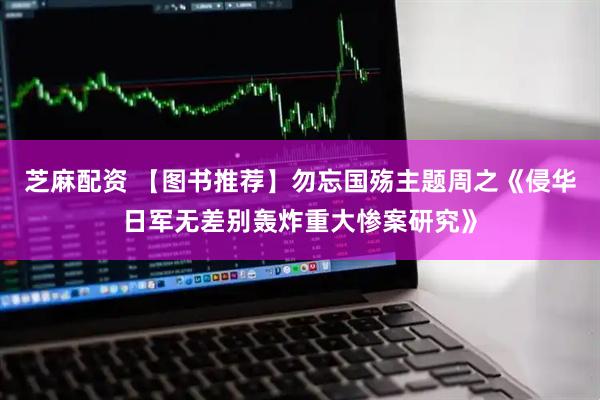 芝麻配资 【图书推荐】勿忘国殇主题周之《侵华日军无差别轰炸重大惨案研究》