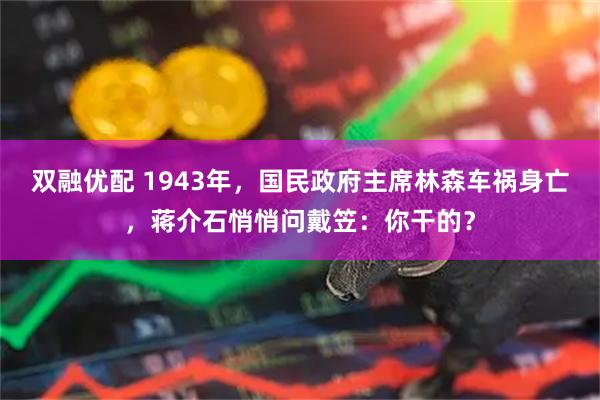 双融优配 1943年，国民政府主席林森车祸身亡，蒋介石悄悄问戴笠：你干的？