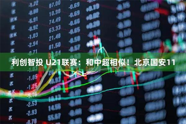利创智投 U21联赛：和中超相似！北京国安11