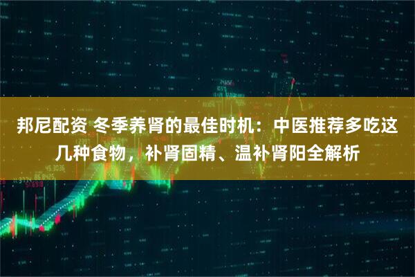 邦尼配资 冬季养肾的最佳时机：中医推荐多吃这几种食物，补肾固精、温补肾阳全解析